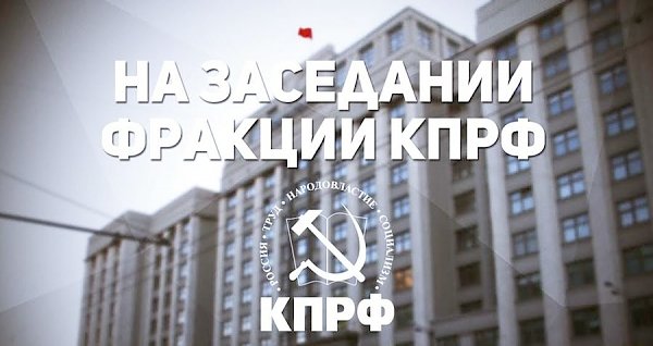 16 февраля прошло заседание фракции КПРФ в Госдуме